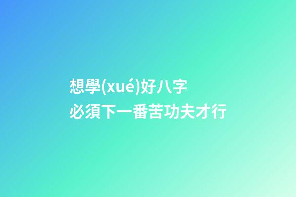 想學(xué)好八字必須下一番苦功夫才行