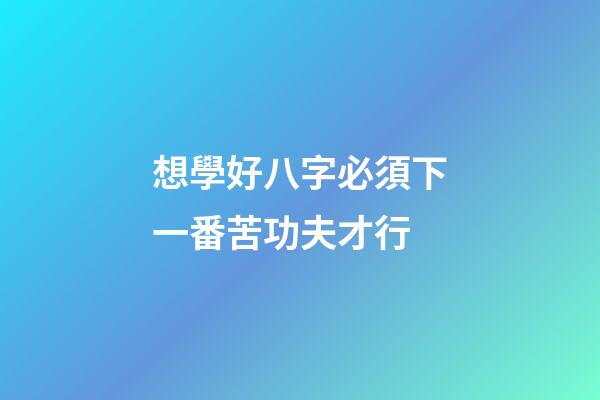 想學好八字必須下一番苦功夫才行