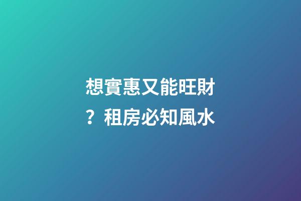 想實惠又能旺財？租房必知風水