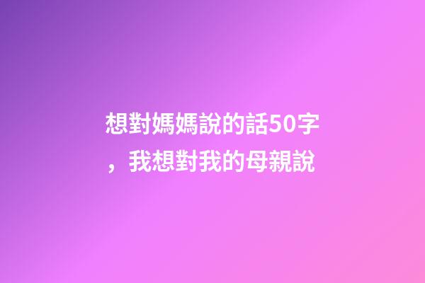 想對媽媽說的話50字，我想對我的母親說-第1張-觀點-玄機派