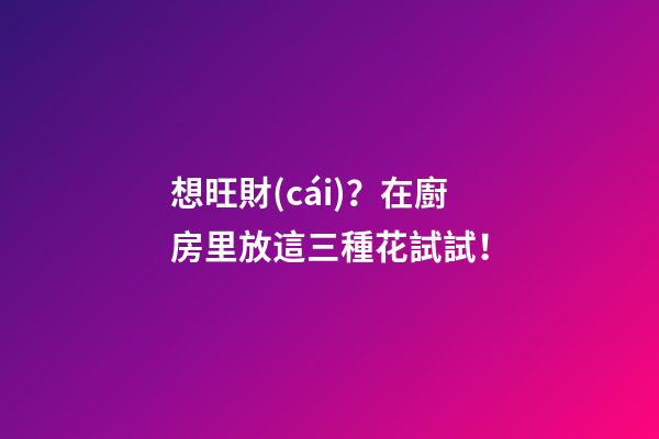 想旺財(cái)？在廚房里放這三種花試試！