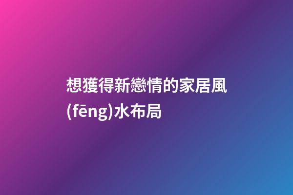 想獲得新戀情的家居風(fēng)水布局