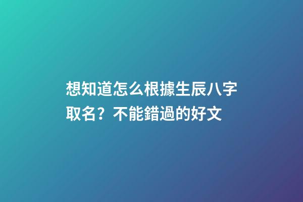 想知道怎么根據生辰八字取名？不能錯過的好文