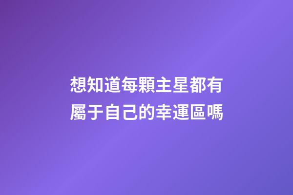 想知道每顆主星都有屬于自己的幸運區嗎