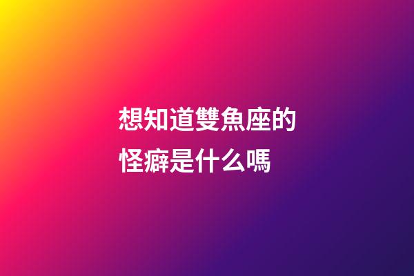 想知道雙魚座的怪癖是什么嗎-第1張-星座運(yùn)勢-玄機(jī)派