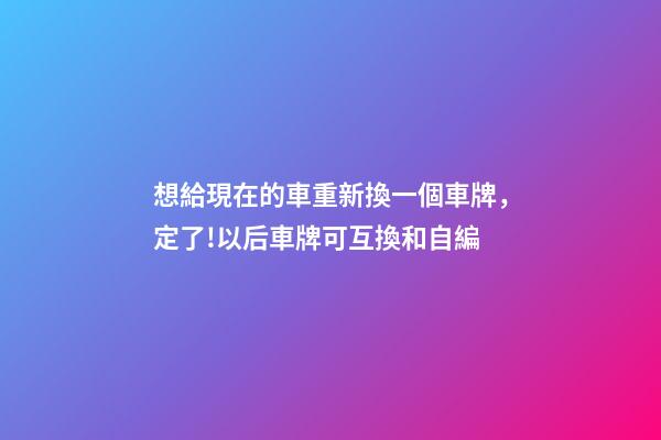 想給現在的車重新換一個車牌，定了!以后車牌可互換和自編-第1張-觀點-玄機派