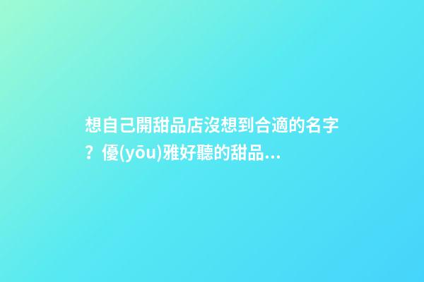想自己開甜品店沒想到合適的名字？優(yōu)雅好聽的甜品店名字任你挑-第1張-店鋪起名-玄機(jī)派