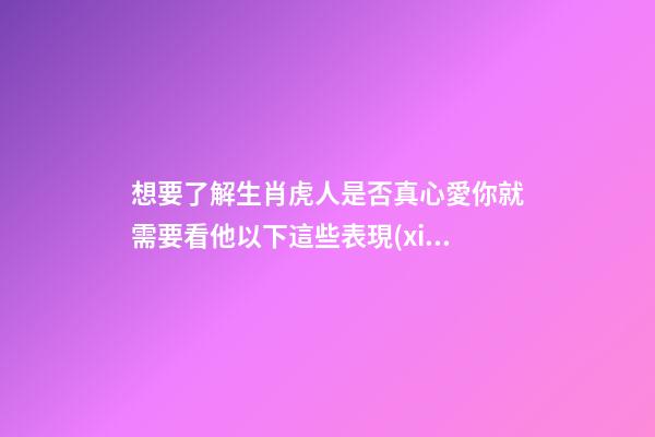 想要了解生肖虎人是否真心愛你就需要看他以下這些表現(xiàn)