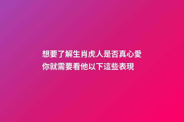 想要了解生肖虎人是否真心愛你就需要看他以下這些表現