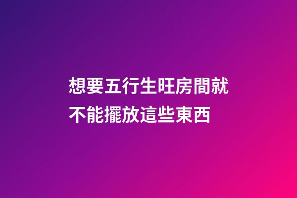 想要五行生旺房間就不能擺放這些東西