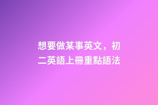 想要做某事英文，初二英語上冊(人教版)重點語法-第1張-觀點-玄機派
