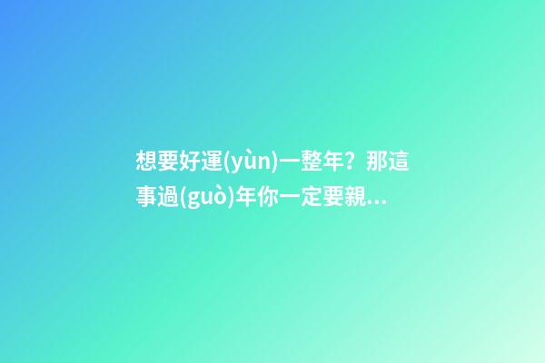 想要好運(yùn)一整年？那這事過(guò)年你一定要親手做！