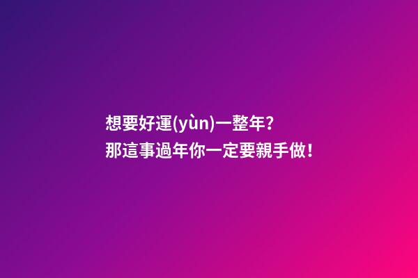 想要好運(yùn)一整年？那這事過年你一定要親手做！