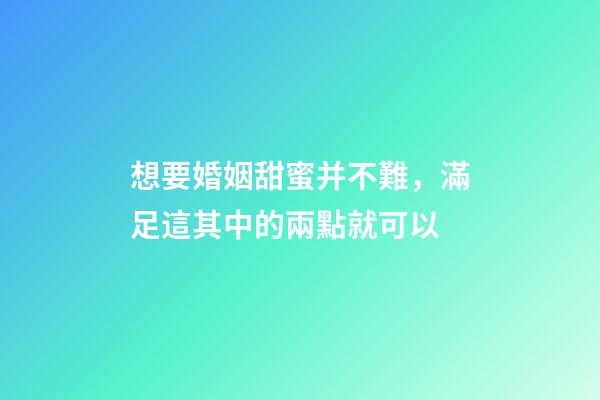 想要婚姻甜蜜并不難，滿足這其中的兩點就可以