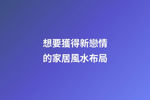想要獲得新戀情的家居風水布局