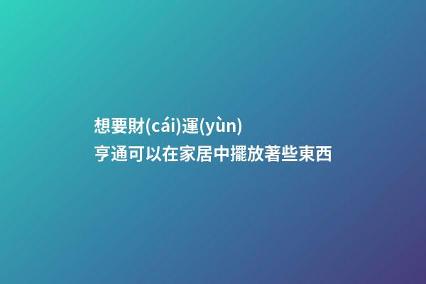 想要財(cái)運(yùn)亨通可以在家居中擺放著些東西