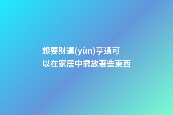 想要財運(yùn)亨通可以在家居中擺放著些東西