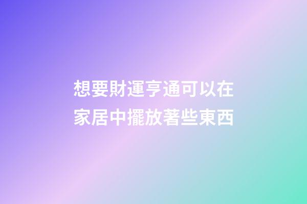 想要財運亨通可以在家居中擺放著些東西