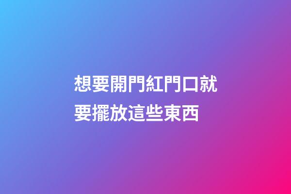 想要開門紅門口就要擺放這些東西