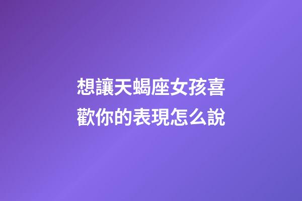 想讓天蝎座女孩喜歡你的表現怎么說-第1張-星座運勢-玄機派