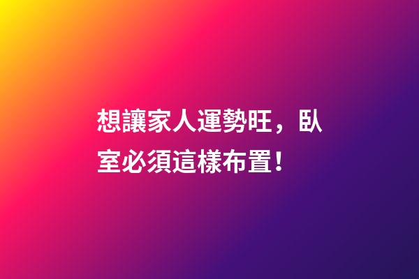 想讓家人運勢旺，臥室必須這樣布置！