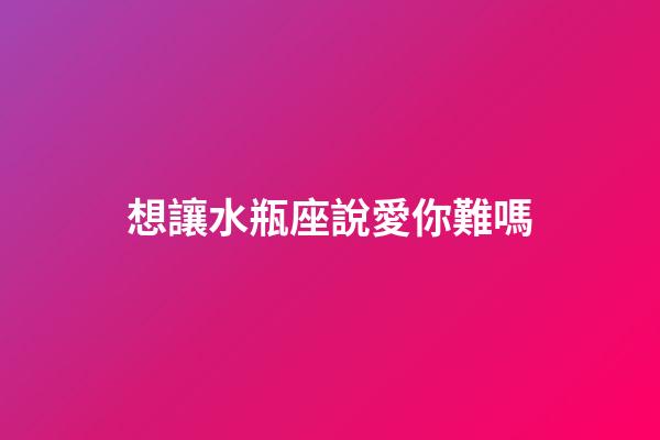 想讓水瓶座說愛你難嗎-第1張-星座運(yùn)勢-玄機(jī)派