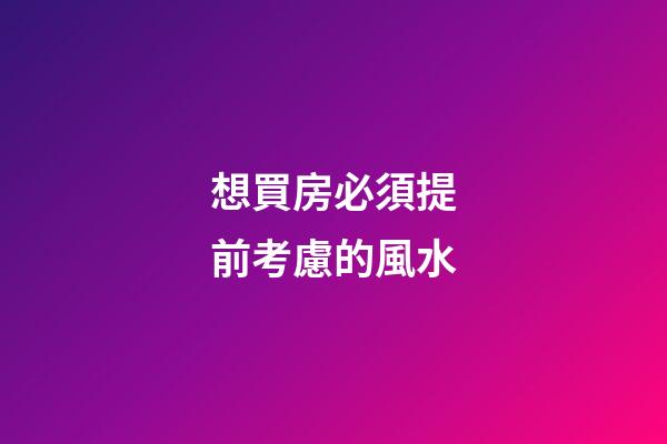 想買房必須提前考慮的風水