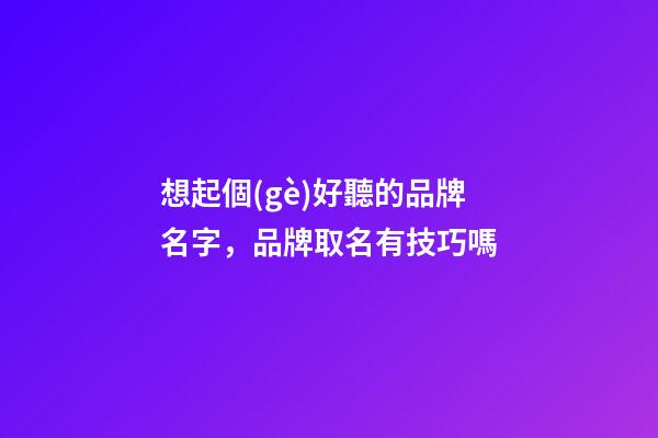 想起個(gè)好聽的品牌名字，品牌取名有技巧嗎-第1張-商標(biāo)起名-玄機(jī)派