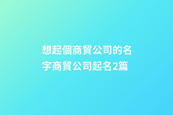 想起個商貿公司的名字商貿公司起名2篇-第1張-公司起名-玄機派