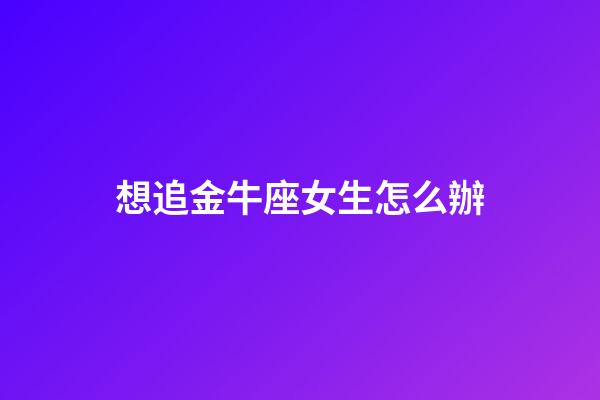 想追金牛座女生怎么辦-第1張-星座運(yùn)勢(shì)-玄機(jī)派