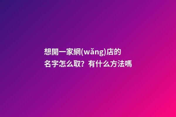 想開一家網(wǎng)店的名字怎么取？有什么方法嗎-第1張-店鋪起名-玄機(jī)派