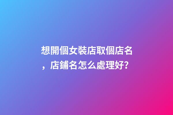 想開個女裝店取個店名，店鋪名怎么處理好？