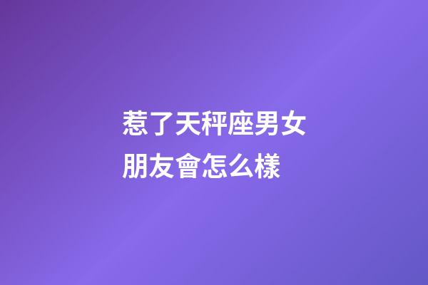 惹了天秤座男女朋友會怎么樣-第1張-星座運勢-玄機派