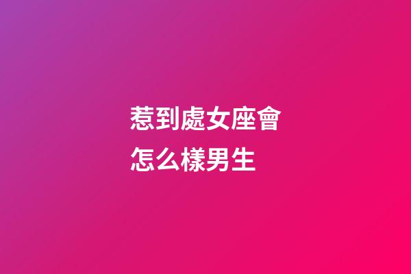 惹到處女座會怎么樣男生-第1張-星座運勢-玄機派