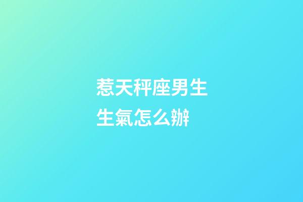 惹天秤座男生生氣怎么辦-第1張-星座運勢-玄機派