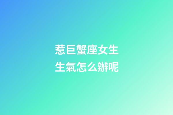 惹巨蟹座女生生氣怎么辦呢-第1張-星座運勢-玄機派