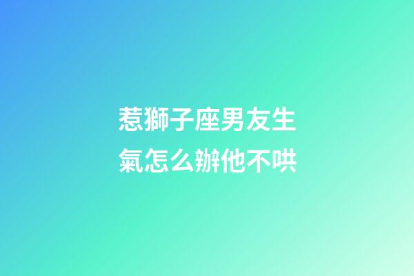惹獅子座男友生氣怎么辦他不哄-第1張-星座運勢-玄機派