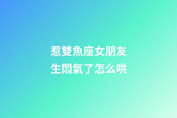 惹雙魚座女朋友生悶氣了怎么哄-第1張-星座運(yùn)勢-玄機(jī)派