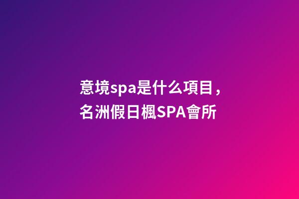 意境spa是什么項目，名洲假日楓SPA會所-第1張-觀點-玄機派