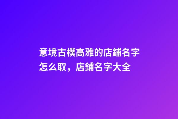 意境古樸高雅的店鋪名字怎么取，店鋪名字大全-第1張-店鋪起名-玄機派