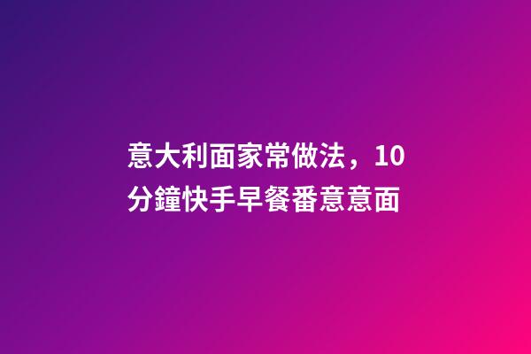 意大利面家常做法，10分鐘快手早餐番意意面-第1張-觀點-玄機派