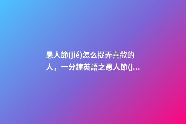 愚人節(jié)怎么捉弄喜歡的人，一分鐘英語之愚人節(jié)“捉弄人”英語怎么說-第1張-觀點-玄機派