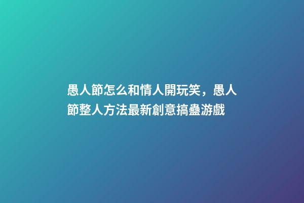 愚人節怎么和情人開玩笑，愚人節整人方法最新創意搞蠱游戲-第1張-觀點-玄機派