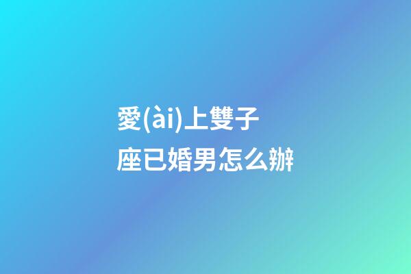 愛(ài)上雙子座已婚男怎么辦-第1張-星座運(yùn)勢(shì)-玄機(jī)派