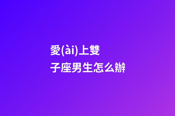 愛(ài)上雙子座男生怎么辦-第1張-星座運(yùn)勢(shì)-玄機(jī)派