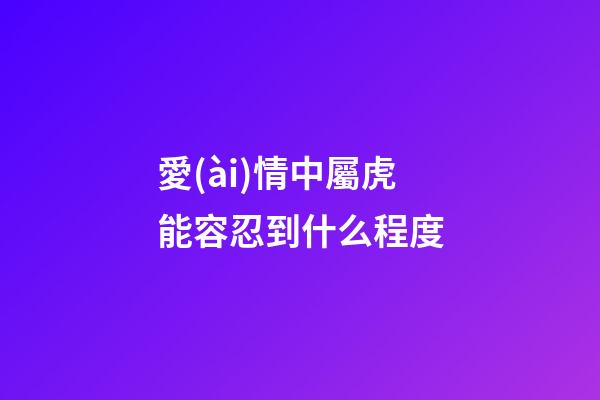 愛(ài)情中屬虎能容忍到什么程度