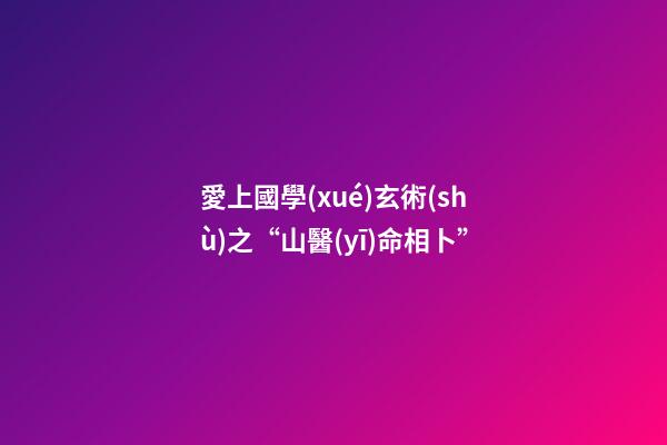 愛上國學(xué)玄術(shù)之“山醫(yī)命相卜”