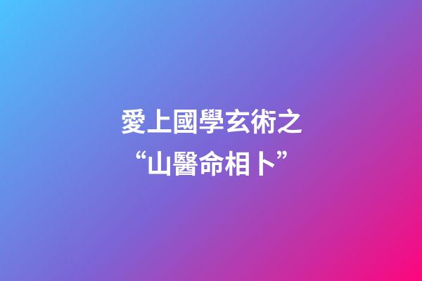 愛上國學玄術之“山醫命相卜”