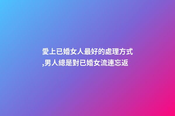 愛上已婚女人最好的處理方式,男人總是對已婚女流連忘返-第1張-觀點-玄機派
