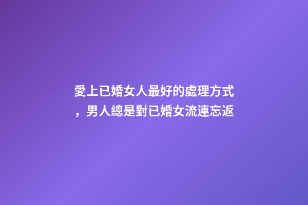 愛上已婚女人最好的處理方式，男人總是對已婚女流連忘返-第1張-觀點-玄機派